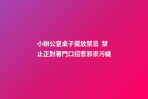 小辦公室桌子擺放禁忌  禁止正對著門口招惹邪祟污穢